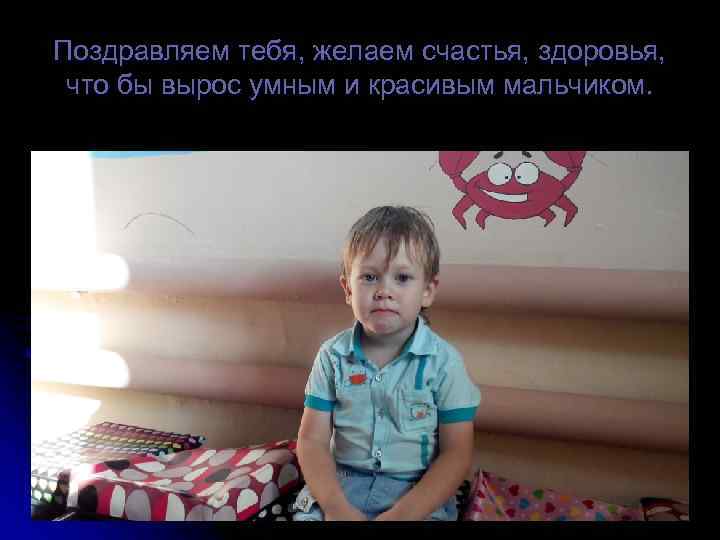 Поздравляем тебя, желаем счастья, здоровья,  что бы вырос умным и красивым мальчиком. 