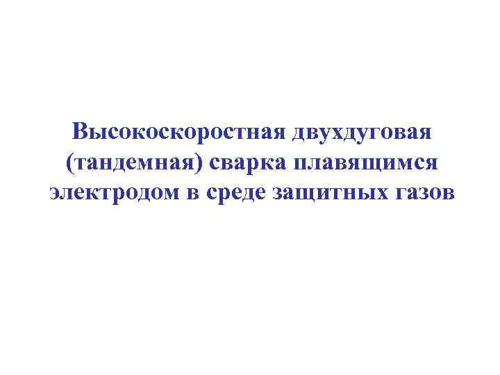  Высокоскоростная двухдуговая (тандемная) сварка плавящимся электродом в среде защитных газов 