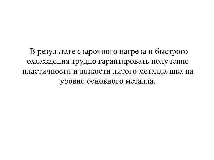 В результате сварочного нагрева и быстрого охлаждения трудно гарантировать получение пластичности и вязкости литого