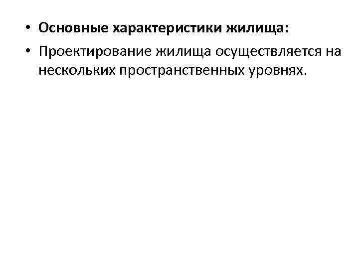  • Основные характеристики жилища: • Проектирование жилища осуществляется на нескольких пространственных уровнях. 