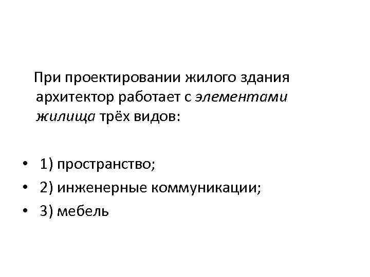 При проектировании жилого здания архитектор работает с элементами жилища трёх видов: • 1) пространство;