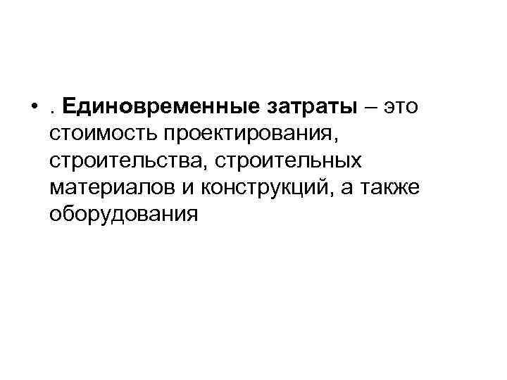  • . Единовременные затраты – это  стоимость проектирования,  строительства, строительных 