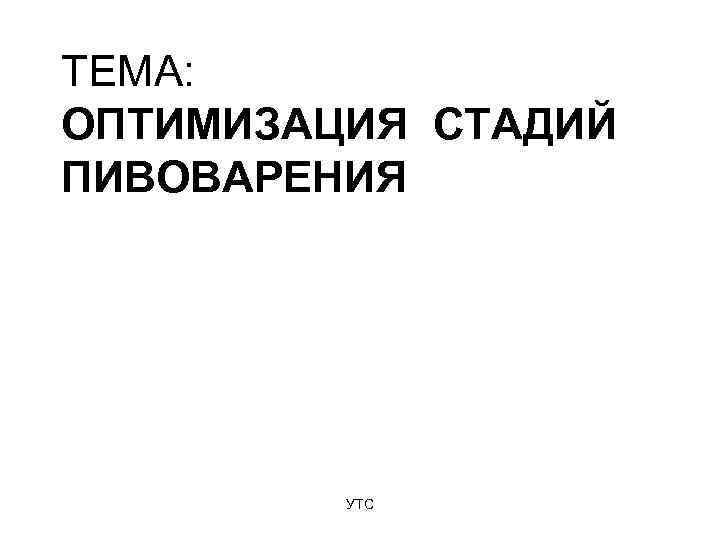 ТЕМА: ОПТИМИЗАЦИЯ СТАДИЙ ПИВОВАРЕНИЯ   УТС 