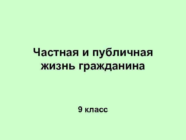 Частная и публичная  жизнь гражданина   9 класс 