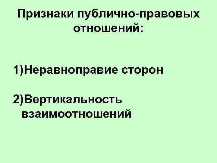 Признаки публично-правовых   отношений:  1)Неравноправие сторон 2)Вертикальность  взаимоотношений 