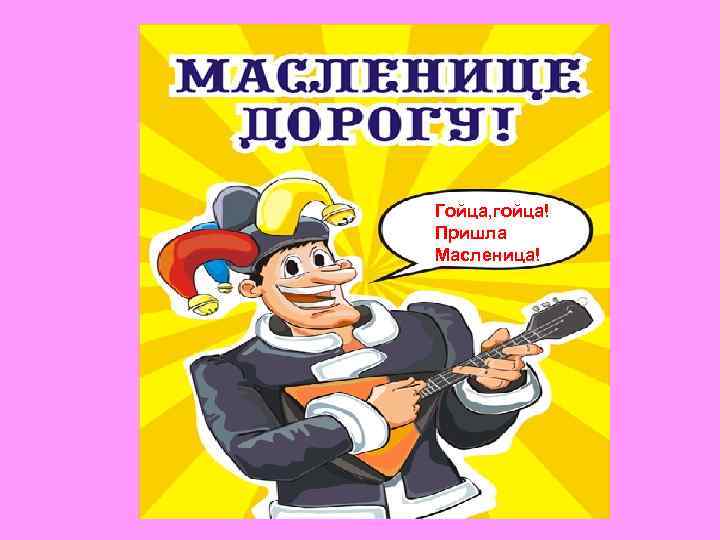 Гойца, гойца! Пришла Масленица! 