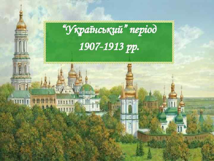 “Український” період  1907 -1913 рр. 