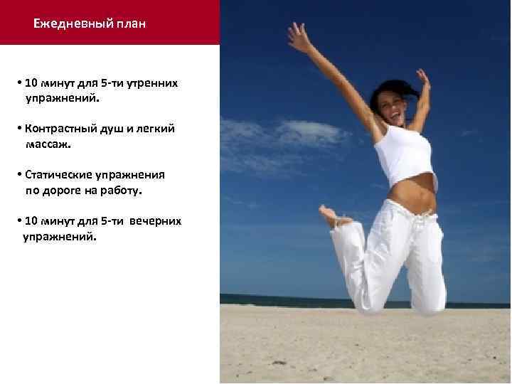 Ежедневный план • 10 минут для 5 -ти утренних упражнений. • Контрастный душ и