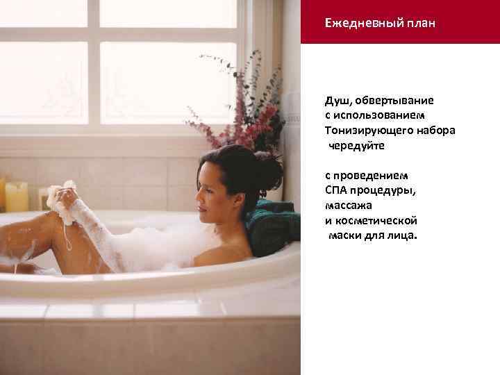 Ежедневный план Душ, обвертывание с использованием Тонизирующего набора чередуйте с проведением СПА процедуры, массажа