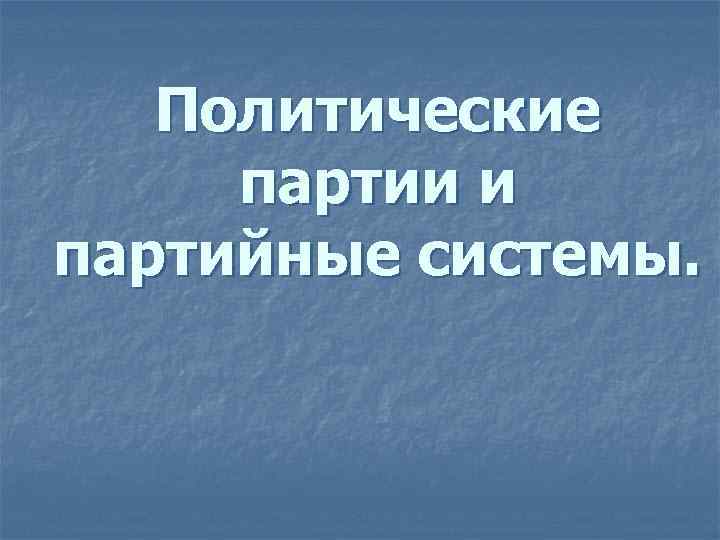 Политические партии и партийные системы. Политические партии и партийные системы.