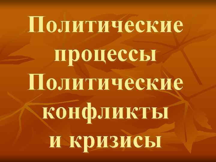 Политические  процессы Политические конфликты  и кризисы 