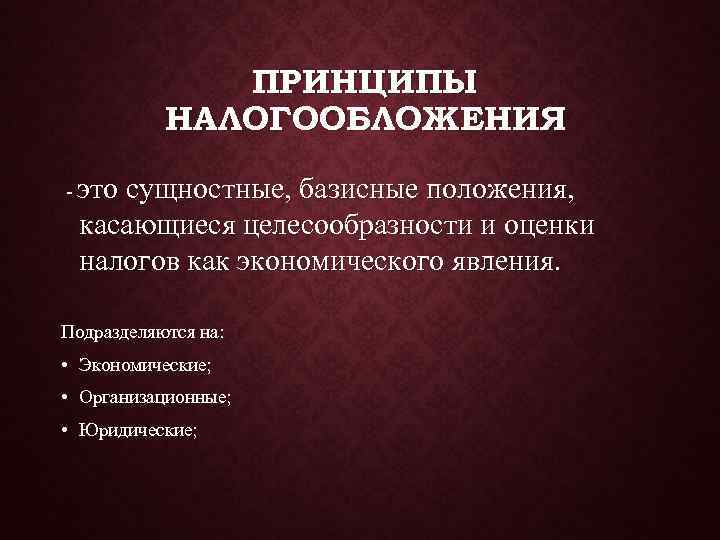    ПРИНЦИПЫ  НАЛОГООБЛОЖЕНИЯ - это сущностные, базисные положения,  касающиеся целесообразности
