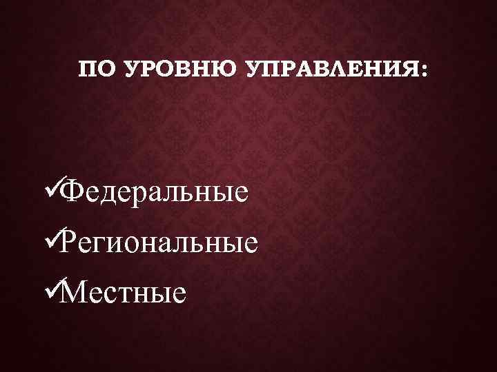  ПО УРОВНЮ УПРАВЛЕНИЯ: üФедеральные üРегиональные üМестные 
