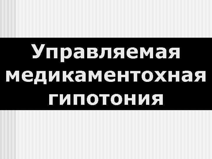  Управляемая медикаментохная  гипотония 