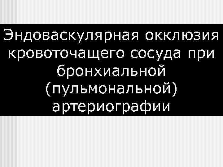 Эндоваскулярная окклюзия кровоточащего сосуда при  бронхиальной (пульмональной) артериографии 