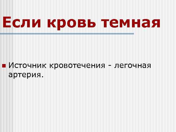 Если кровь темная n  Источник кровотечения - легочная артерия. 