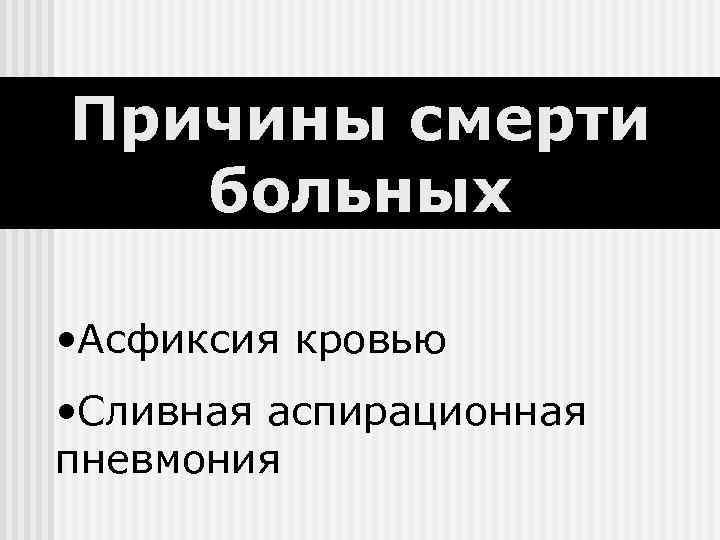 Причины смерти  больных  • Асфиксия кровью • Сливная аспирационная пневмония 