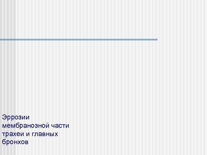 Эррозии мембранозной части трахеи и главных бронхов 