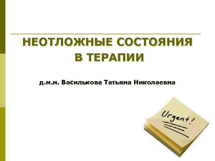 НЕОТЛОЖНЫЕ СОСТОЯНИЯ  В ТЕРАПИИ  д. м. н. Василькова Татьяна Николаевна 