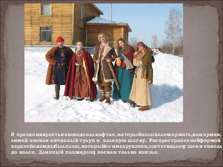 В праздниккрестьянин надевал кафтан, которыйназывалсясермяга, или армяк, зимой носили овчинный тулуп и валяную шапку.