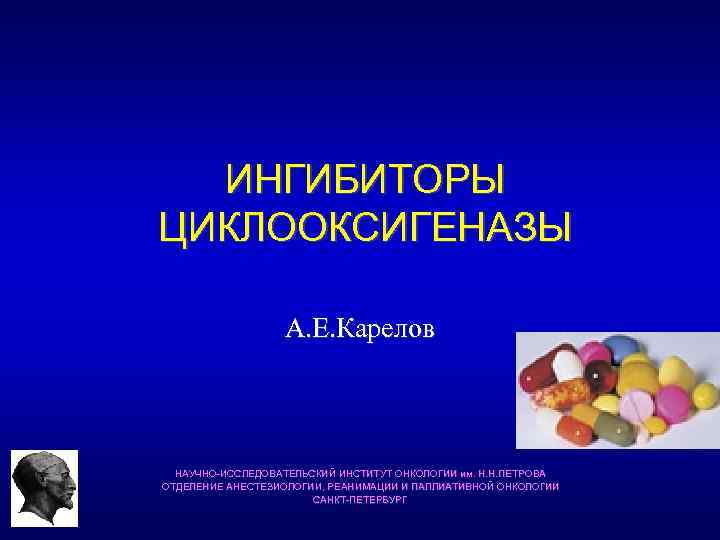  ИНГИБИТОРЫ ЦИКЛООКСИГЕНАЗЫ    А. Е. Карелов  НАУЧНО-ИССЛЕДОВАТЕЛЬСКИЙ ИНСТИТУТ ОНКОЛОГИИ им.