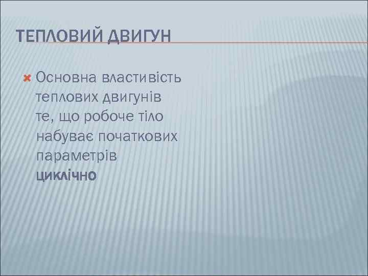 ТЕПЛОВИЙ ДВИГУН  Основна властивість теплових двигунів те, що робоче тіло набуває початкових параметрів