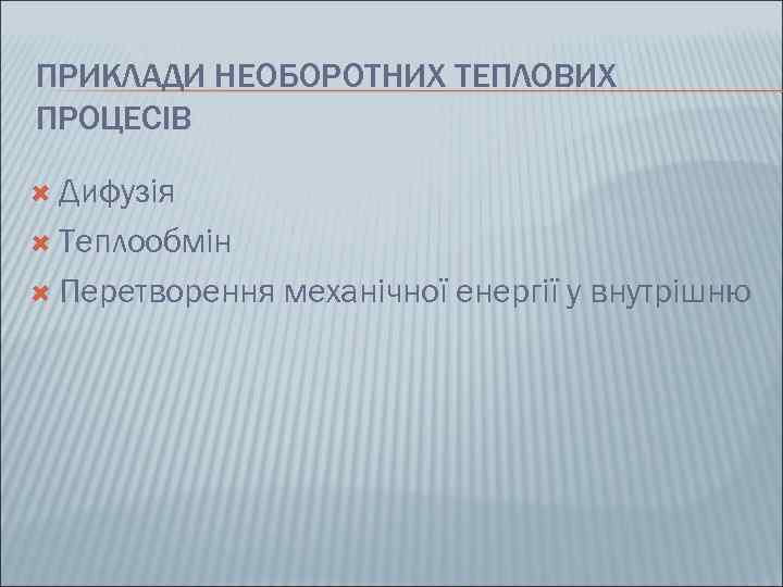 ПРИКЛАДИ НЕОБОРОТНИХ ТЕПЛОВИХ ПРОЦЕСІВ  Дифузія  Теплообмін  Перетворення  механічної енергії у