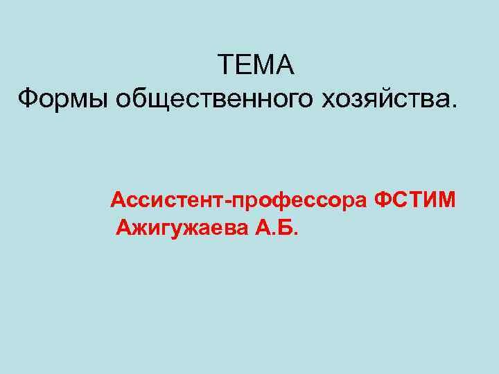   ТЕМА Формы общественного хозяйства.   Ассистент-профессора ФСТИМ  Ажигужаева А. Б.