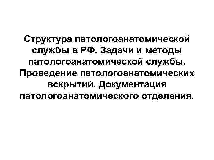  Структура патологоанатомической  службы в РФ. Задачи и методы  патологоанатомической службы. Проведение