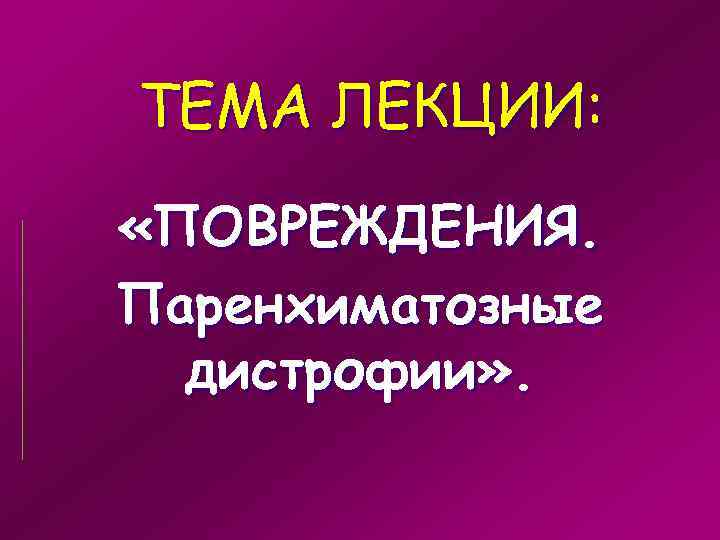 ТЕМА ЛЕКЦИИ:  «ПОВРЕЖДЕНИЯ. Паренхиматозные  дистрофии» . 