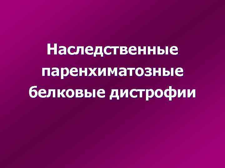  Наследственные паренхиматозные белковые дистрофии 