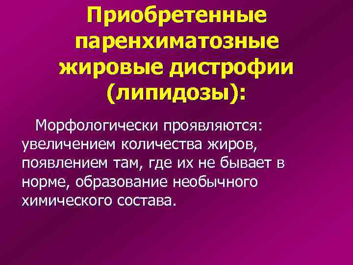  Приобретенные паренхиматозные жировые дистрофии  (липидозы):  Морфологически проявляются: увеличением количества жиров, появлением