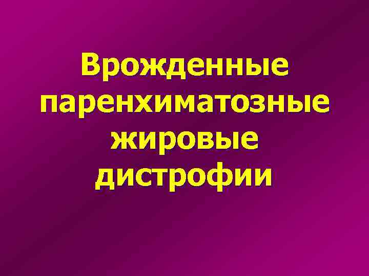  Врожденные паренхиматозные жировые  дистрофии 