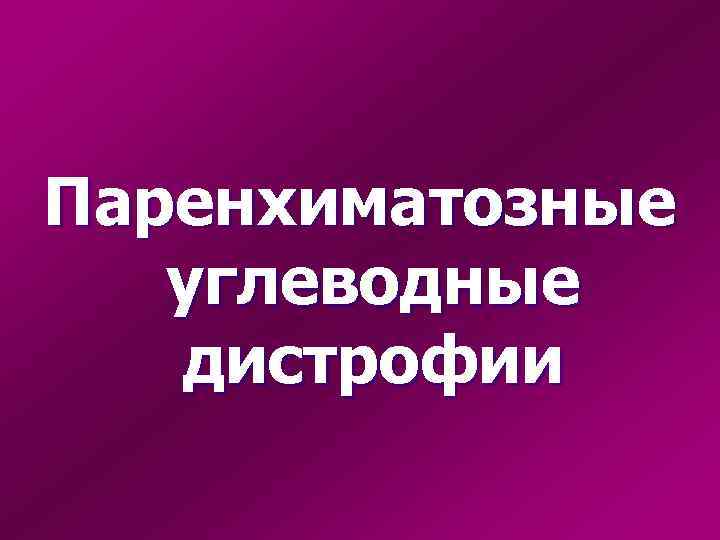 Паренхиматозные  углеводные  дистрофии 