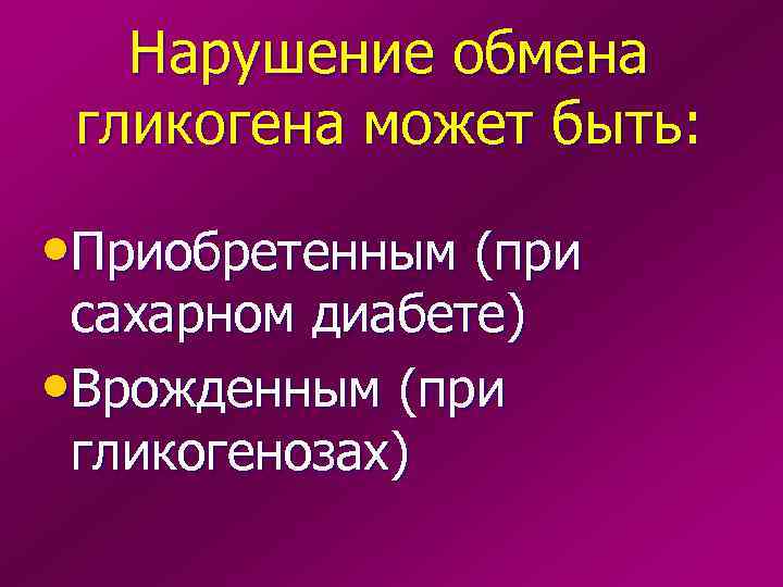   Нарушение обмена гликогена может быть:  • Приобретенным (при сахарном диабете) •