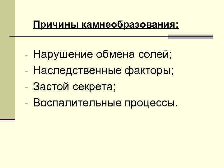  Причины камнеобразования: - Нарушение обмена солей; - Наследственные факторы; - Застой секрета; -