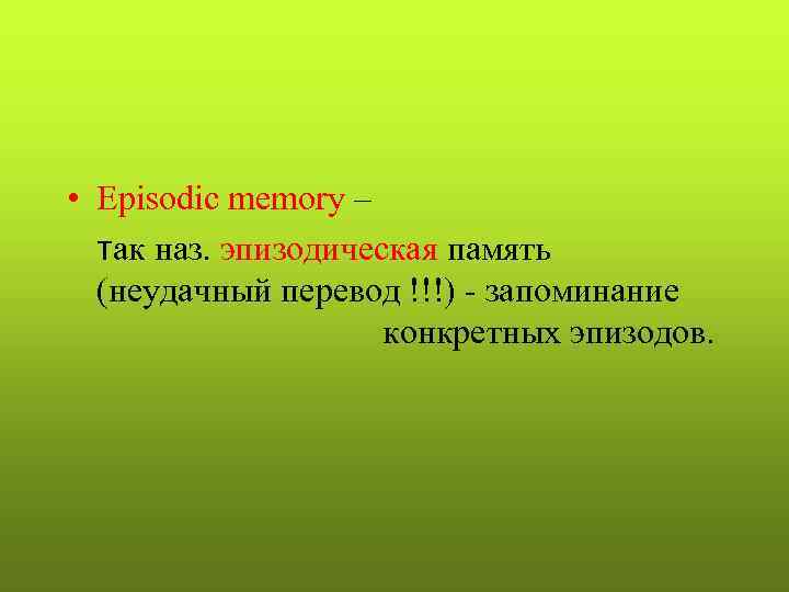  • Episodic memory –  так наз. эпизодическая память  (неудачный перевод !!!)