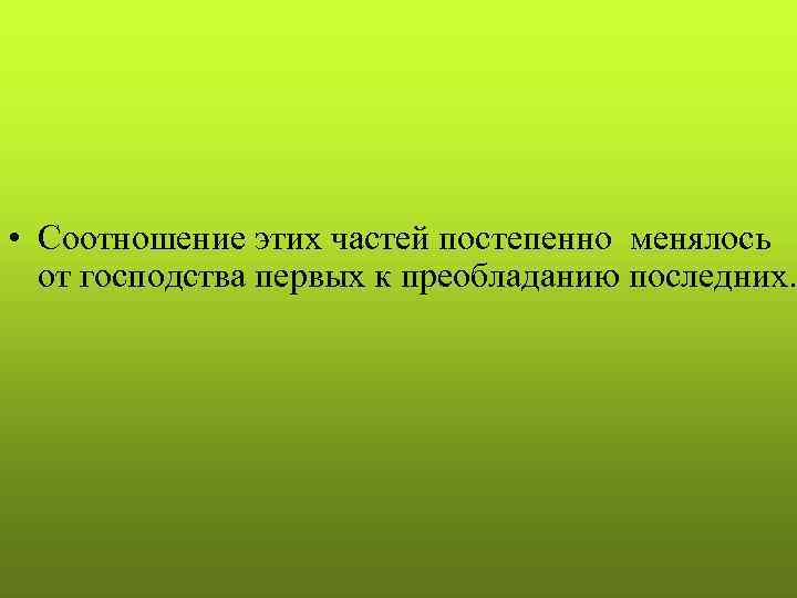 • Соотношение этих частей постепенно менялось  от господства первых к преобладанию последних.