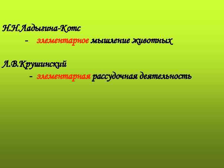 Н. Н. Ладыгина-Котс - элементарное мышление животных Л. В. Крушинский  - элементарная рассудочная
