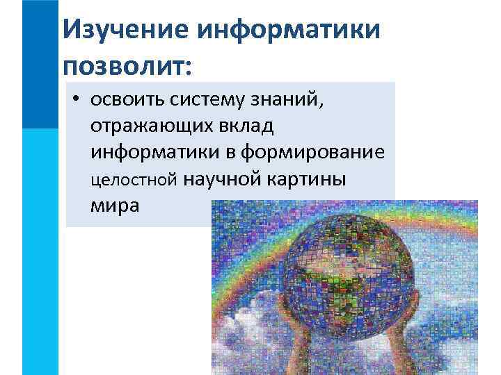 Изучение информатики позволит:  • освоить систему знаний, отражающих вклад  информатики в формирование