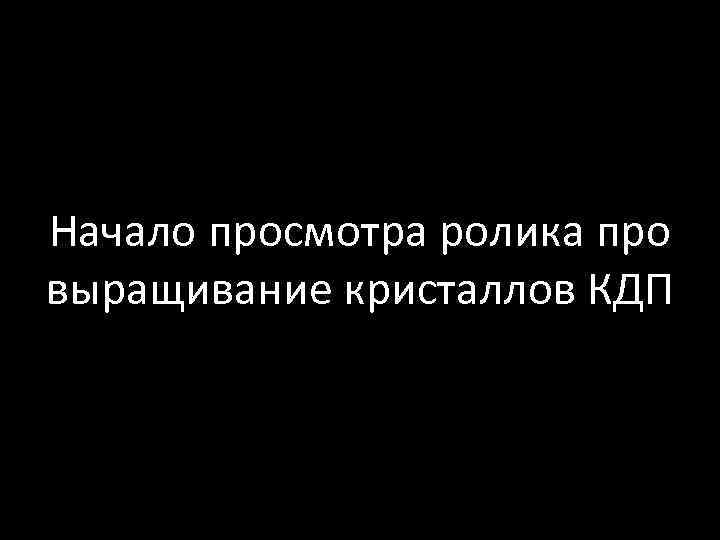 Начало просмотра ролика про выращивание кристаллов КДП 