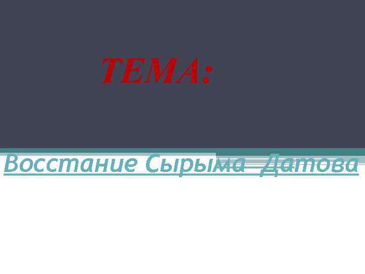 ТЕМА:  Восстание Сырыма Датова 