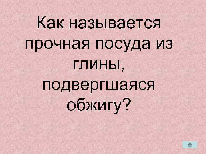  Как называется прочная посуда из  глины,  подвергшаяся обжигу? 