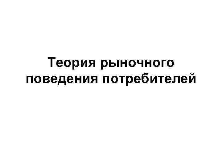  Теория рыночного поведения потребителей 