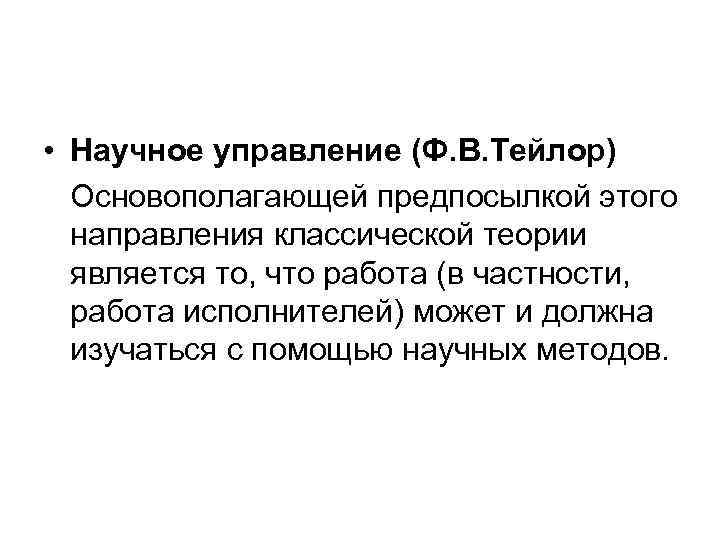  • Научное управление (Ф. В. Тейлор)  Основополагающей предпосылкой этого  направления классической