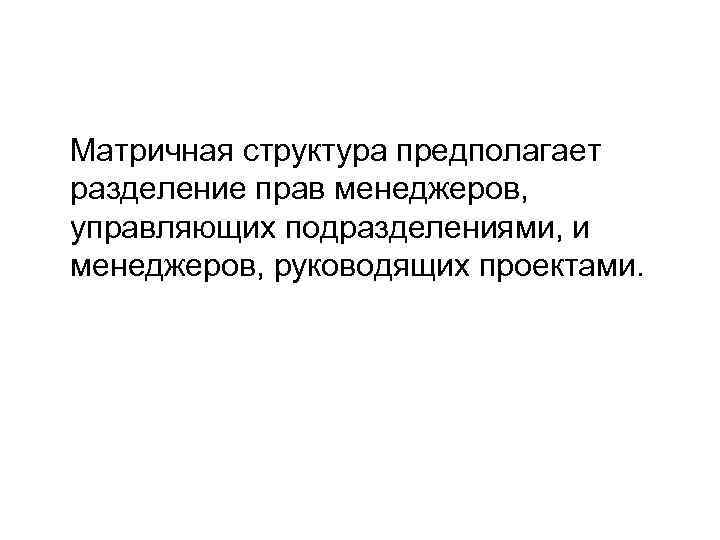Матричная структура предполагает разделение прав менеджеров, управляющих подразделениями, и менеджеров, руководящих проектами. Матричная структура предполагает разделение прав менеджеров, управляющих подразделениями, и менеджеров, руководящих проектами.