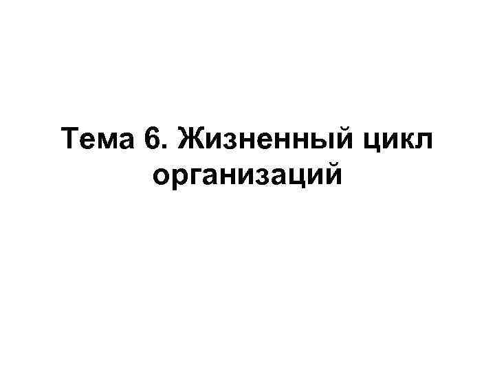 Тема 6. Жизненный цикл  организаций 