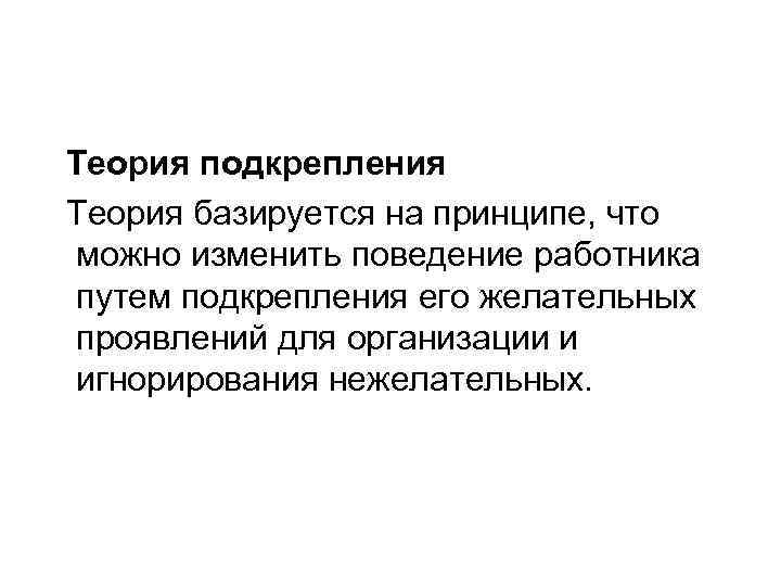Теория подкрепления Теория базируется на принципе, что можно изменить поведение работника путем подкрепления его