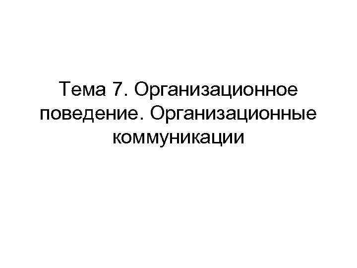  Тема 7. Организационное поведение. Организационные  коммуникации 