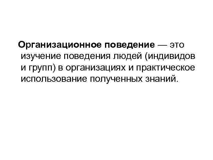 Организационное поведение — это изучение поведения людей (индивидов и групп) в организациях и практическое